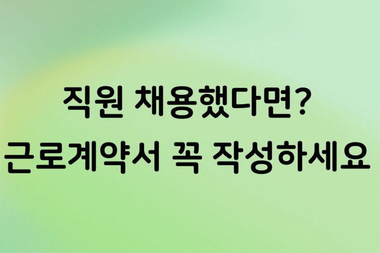 개인사업자 직원 채용하면 꼭 작성해야 할 근로계약서, 작성 시기와 필수 항목 정리
